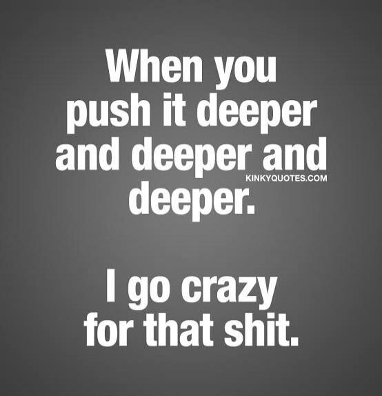 When you push it deeper and deeper and deeper. I go crazy for that shit.