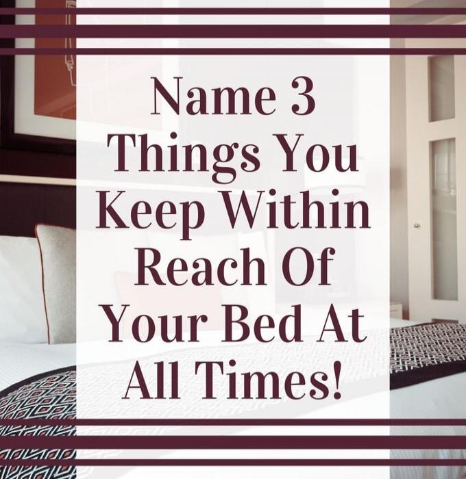 Name 3 Things You Keep Within Reach Of Your Bed At All Times!