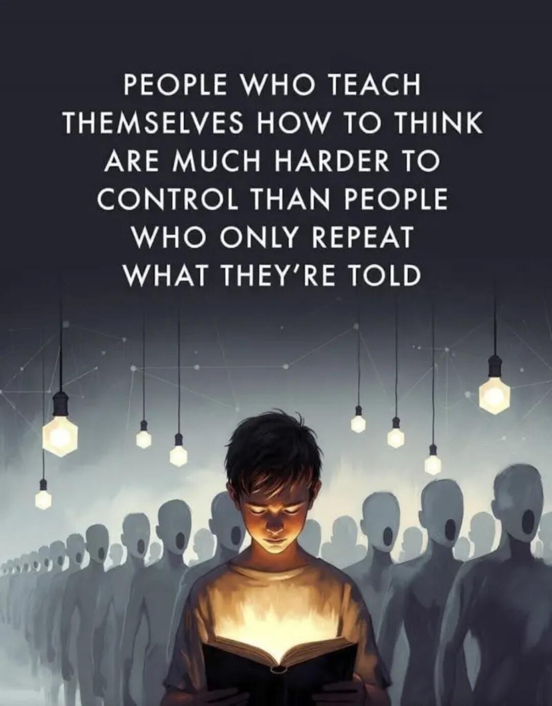 PEOPLE WHO TEACH THEMSELVES HOW TO THINK ARE MUCH HARDER TO CONTROL THAN PEOPLE WHO ONLY REPEAT WHAT THEY'RE TOLD