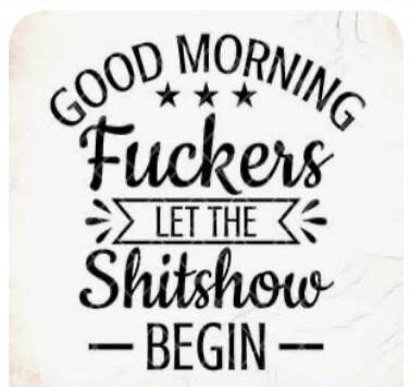 GOOD MORNING FUCKERS LET THE Shitshow BEGIN