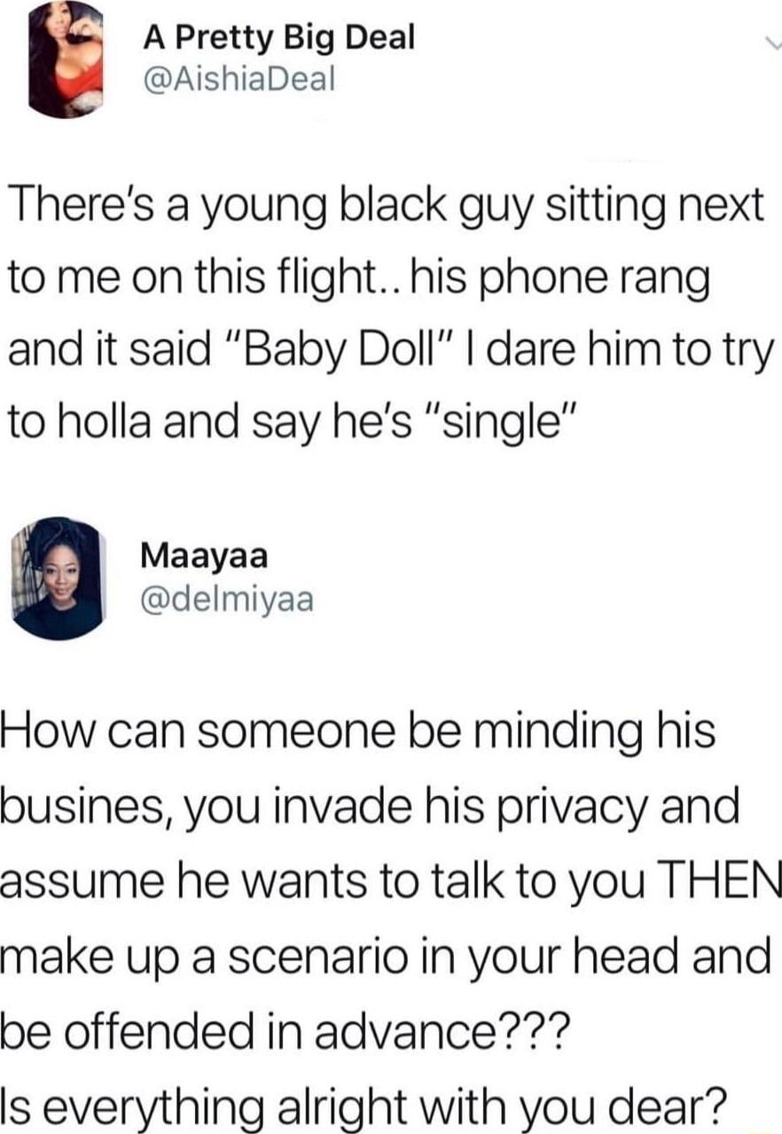 A Pretty Big Deal AishiaDeal Theres a young black guy sitting next to me on this flight his phone rang and it said Baby Doll dare him to try to holla and say hes single Maayaa delmiyaa How can someone be minding his busines you invade his privacy and assume he wants to talk to you THEN make up a scenario in your head and be offended in advance s everything alright with you dear