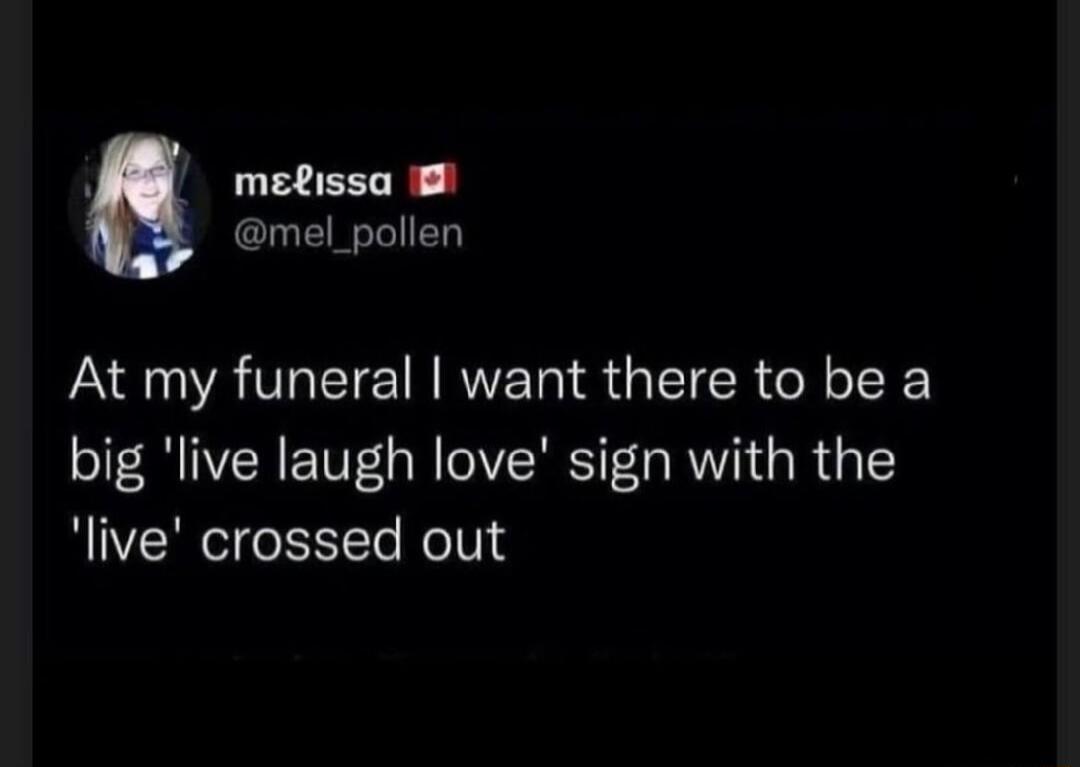 y melissa mel_pollen At my funeral want there to be a big live laugh love sign with the live crossed out