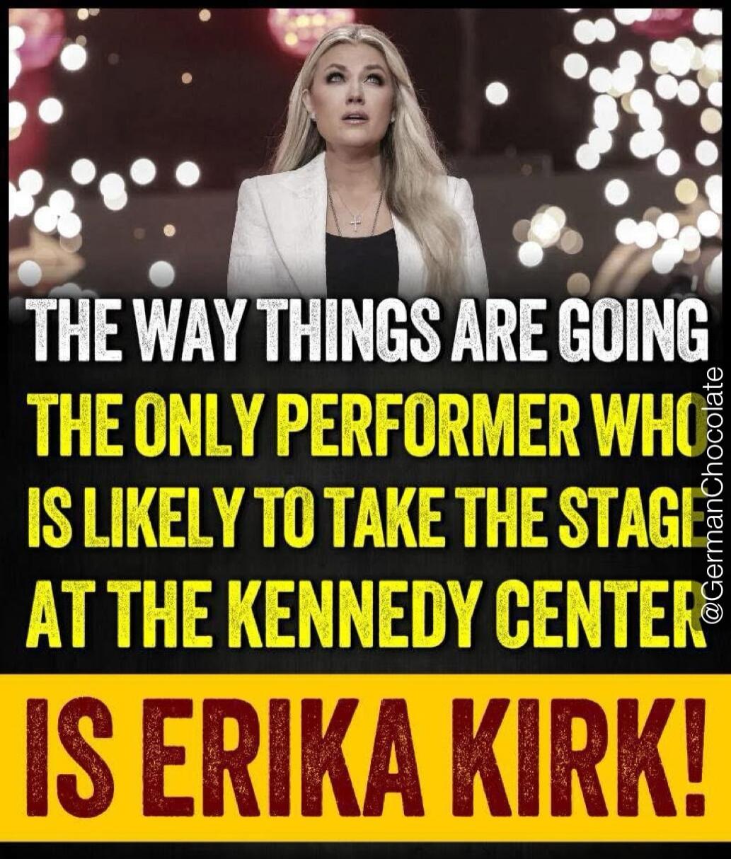 THE WAY THINGS ARE GOING
THE ONLY PERFORMER WHO IS LIKELY TO TAKE THE STAGE AT THE KENNEDY CENTER IS ERIKA KIRK!