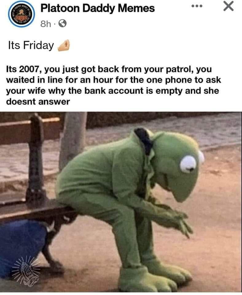 Platoon Daddy Memes 8h Q Its Friday Its 2007 you just got back from your patrol you waited in line for an hour for the one phone to ask your wife why the bank account is empty and she doesnt answer