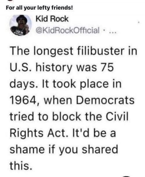 For all your lefty friends! Kid Rock @KidRockOfficial The longest filibuster in U.S. history was 75 days. It took place in 1964, when Democrats tried to block the Civil Rights Act. It'd be a shame if you shared this.