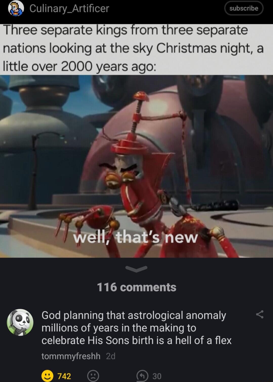 Culinary_Artificer ubscribe Three separate kings from three separate nations looking at the sky Christmas night a little over 2000 years ago Iy 116 comments L IELLTT T RGETE R W ETE D Iy ELY millions of years in the making to celebrate His Sons birth is a hell of a flex tommmyfreshh 42