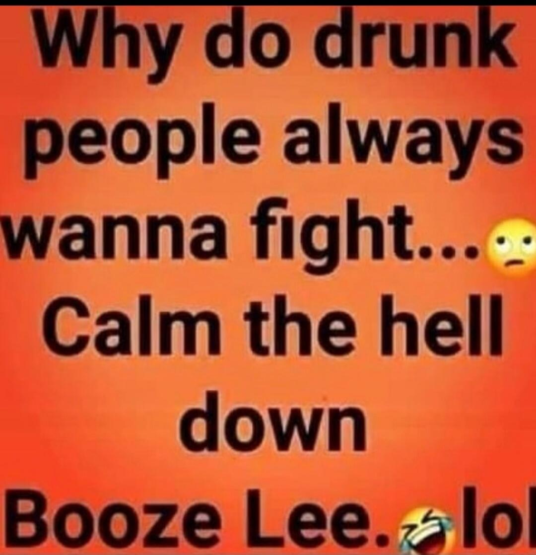 Why do drunk people always wanna fight... 😒 Calm the hell down Booze Lee. 😂 lol