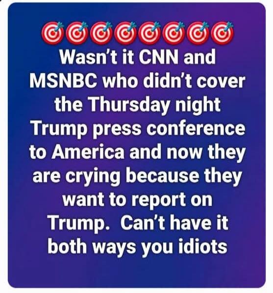 🎯🎯🎯🎯🎯🎯🎯 Wasn't it CNN and MSNBC who didn't cover the Thursday night Trump press conference to America and now they are crying because they want to report on Trump. Can't have it both ways you idiots