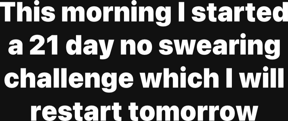 This morning I started a 21 day no swearing challenge which I will restart tomorrow
