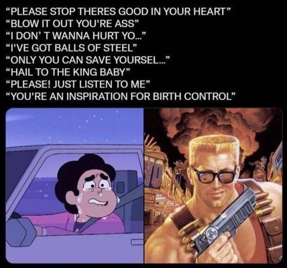 PLEASE STOP THERES GOOD IN YOUR HEART BLOW IT OUT YOURE ASS I DON T WANNA HURT YO IVE GOT BALLS OF STEEL ONLY YOU CAN SAVE YOURSEL HAIL TO THE KING BABY PLEASE JUST LISTEN TO ME YOURE AN INSPIRATION FOR BIRTH CONTROL