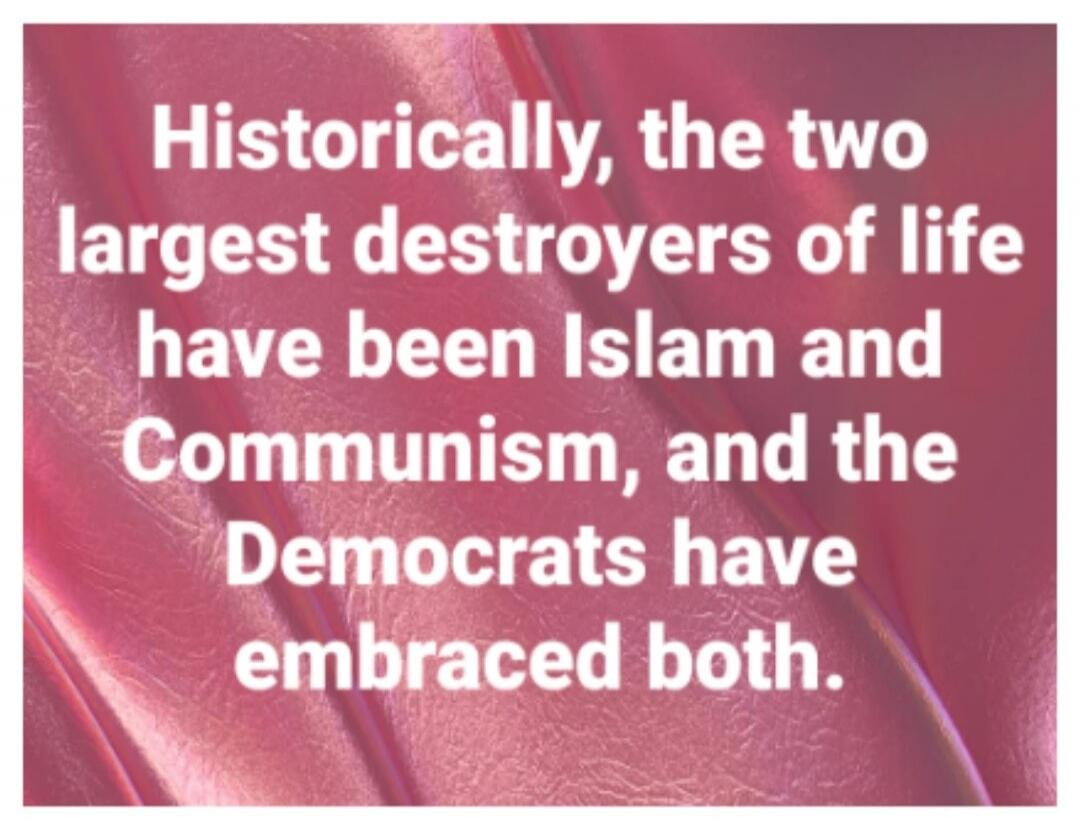 Historically, the two largest destroyers of life have been Islam and Communism, and the Democrats have embraced both.