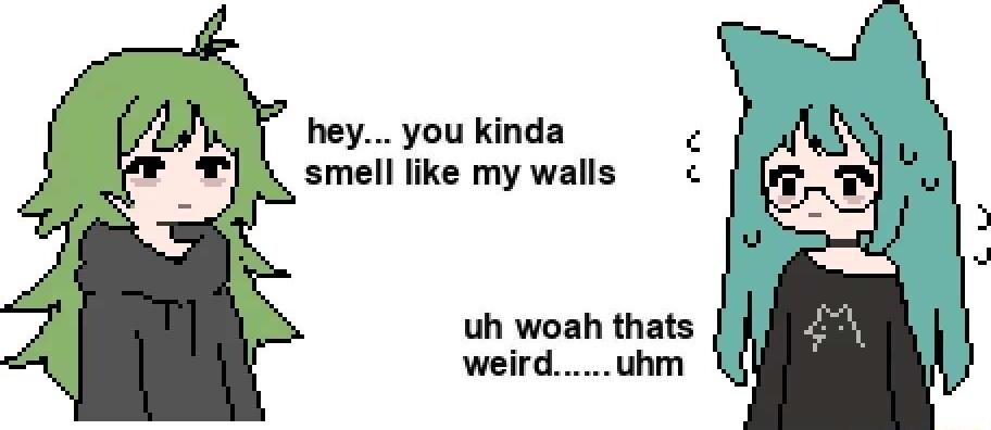 hey you kinda smell like my walls uh woah thats weirduhm