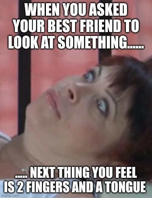 WHEN YOU ASKED YOUR BEST FRIEND TO LOOK AT SOMETHING... ... NEXT THING YOU FEEL IS 2 FINGERS AND A TONGUE