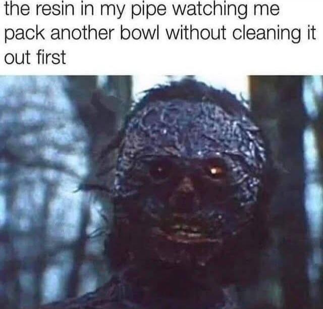 the resin in my pipe watching me pack another bowl without cleaning it out first
