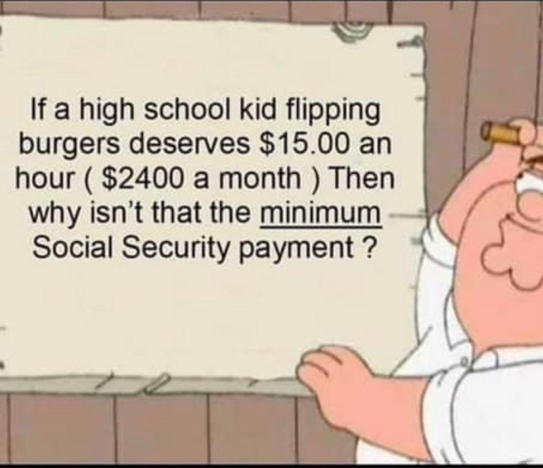 If a high school kid flipping burgers deserves 1500 an hour 2400 a month Then why isnt that the minimum Social Security payment