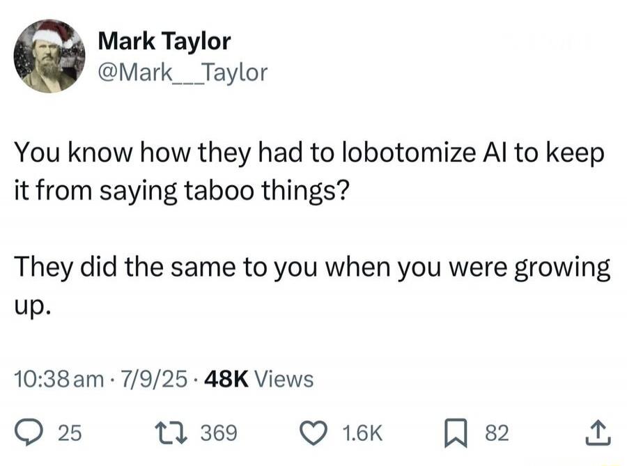 You know how they had to lobotomize AI to keep it from saying taboo things?

They did the same to you when you were growing up.