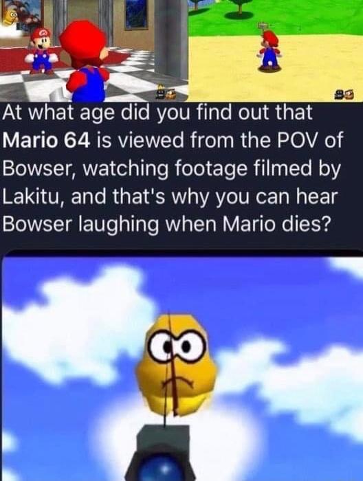 7 At what age did you find out that VETT N7 RRVIENTETe Rigol R TN 0l Vel Bowser watching footage filmed by Lakitu and thats why you can hear Bowser laughing when Mario dies go g