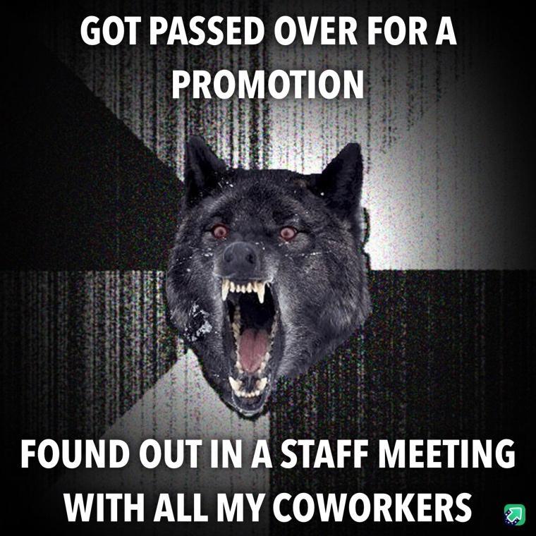 GOT PASSED OVER FOR A FOUND OUT INA STAFF MEETING WITH ALL MY COWORKERS