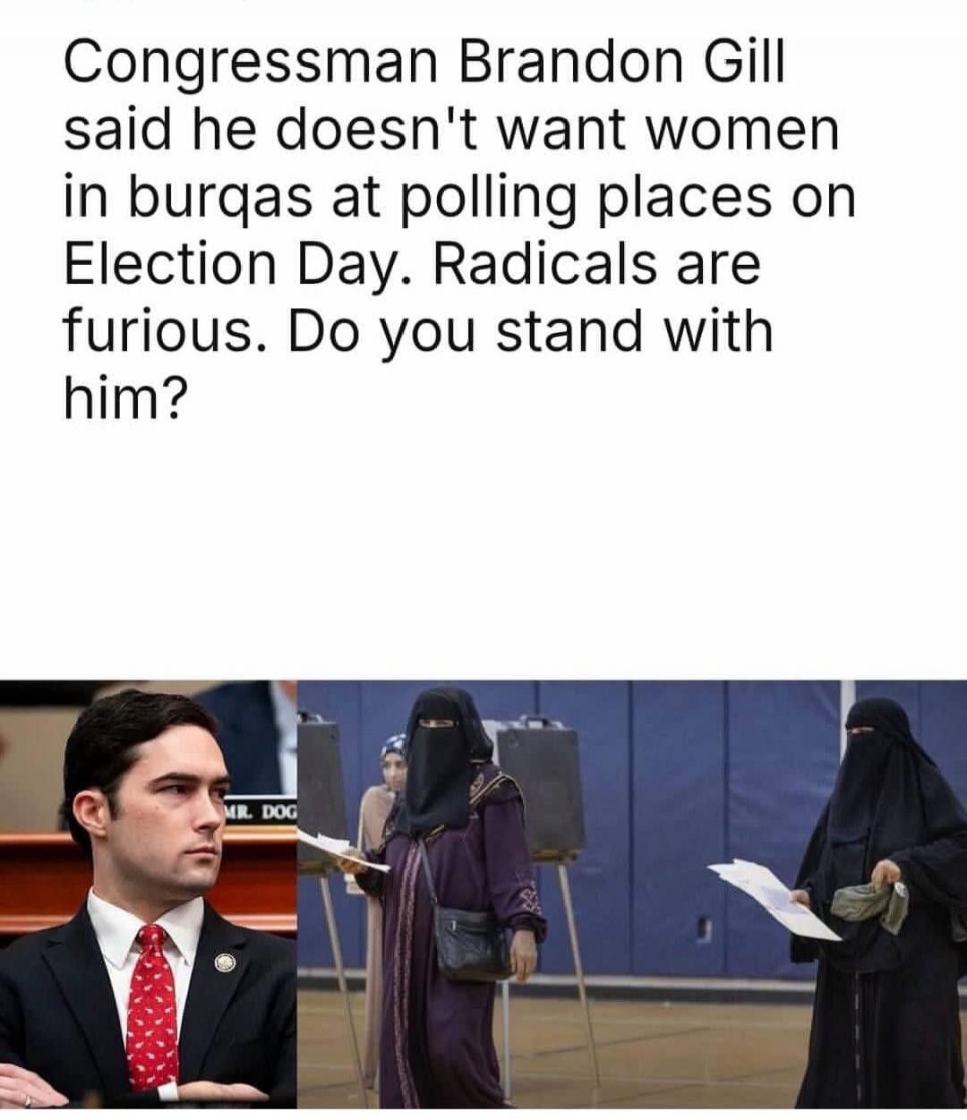 Congressman Brandon Gill said he doesn't want women in burqas at polling places on Election Day. Radicals are furious. Do you stand with him?