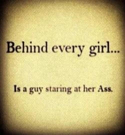 Behind every girl... Is a guy staring at her Ass.