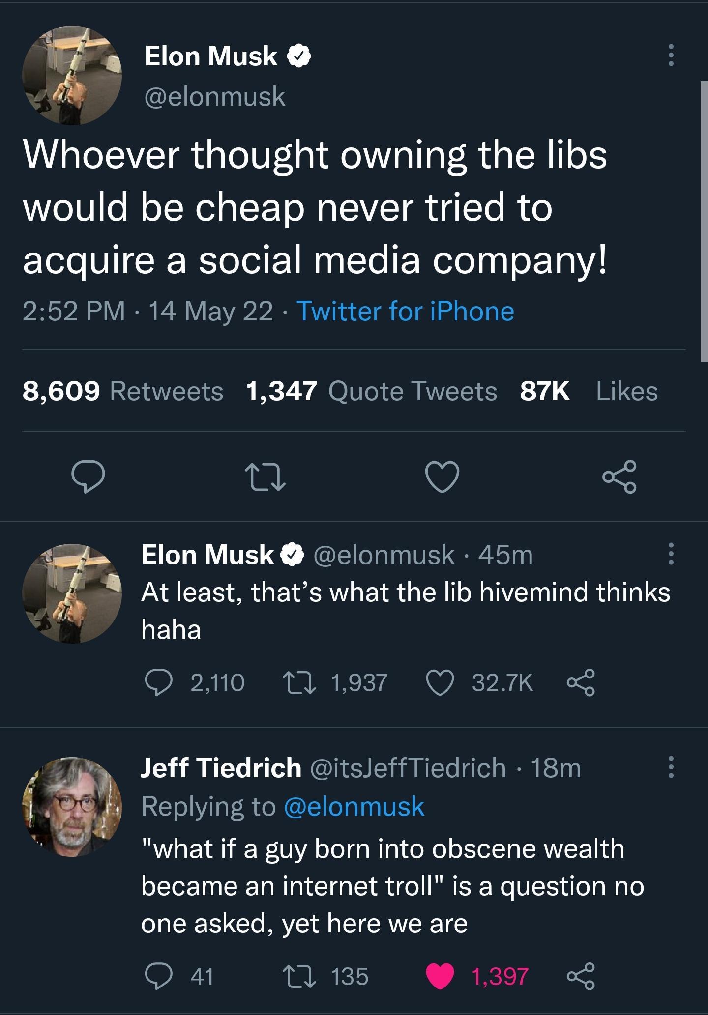 Wi a Elon Musk elonmusk Whoever thought owning the libs o1V o o T Ned o l F To ML S cTe I 0 oo SI IR ToJolF 1 MaqTe F Welolaa oF 102 252 PM 14 May 22 Twitter for iPhone 8609 Retweets 1347 Quote Tweets 87K Likes 0 v o 5 tie Elon Musk elonmusk 45m 8 Atleast thats what the lib hivemind thinks haha O 2110 13 1937 Q 327K Replying to elonmusk RV E 11 W0YA oTeTq a Wg o N ol oXTefTo SRNVEEThd g became an 