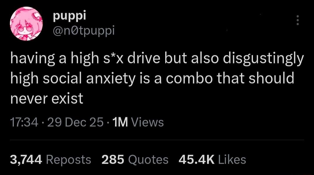 having a high s*x drive but also disgustingly high social anxiety is a combo that should never exist