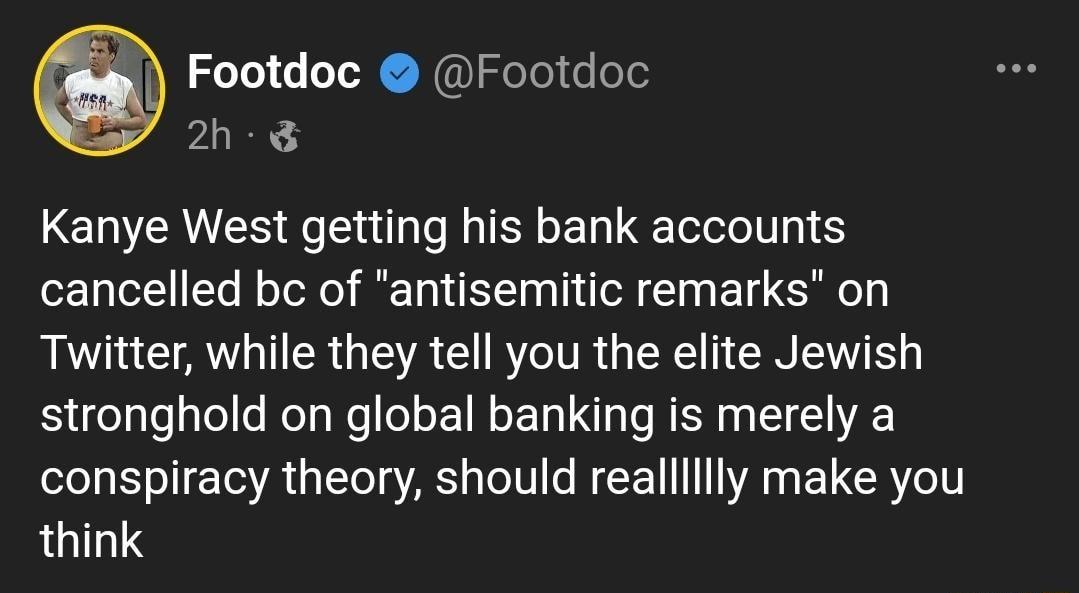 Footdoc Footdoc VIRE 3 Kanye West getting his bank accounts cancelled b of antisemitic remarks on I AR GEAC BT TRGER I EN stronghold on global banking is merely a conspiracy theory should realllllly make you LUILTS