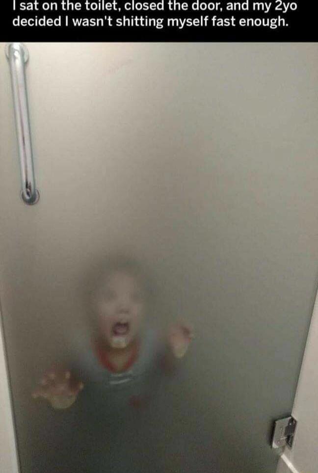 I sat on the toilet, closed the door, and my 2yo decided I wasn't shitting myself fast enough.