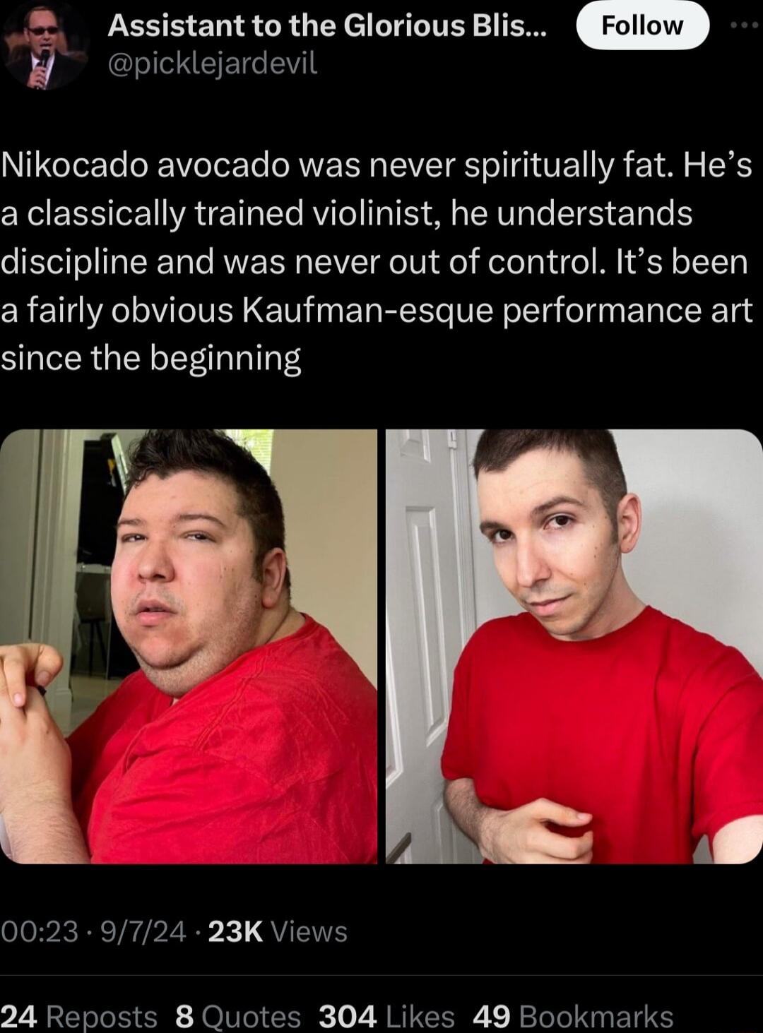 2 Assistantto the Glorious Blis K picklejardevil Nikocado avocado was never spiritually fat Hes a classically trained violinist he understands discipline and was never out of control Its been a fairly obvious Kaufman esque performance art since the beginning 0023 9724 23K Views 24 Reposts 8 Quotes 304 Likes 49 Bookmarks