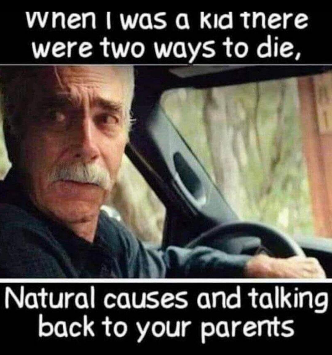 when I was a kid there were two ways to die, Natural causes and talking back to your parents