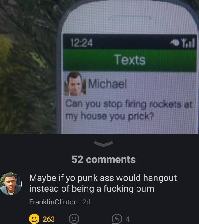 Can you stop firing rockets at my house you prick 52 comments Maybe if yo punk ass would hangout instead of being a fucking bum FranklinClinton 2d O 4