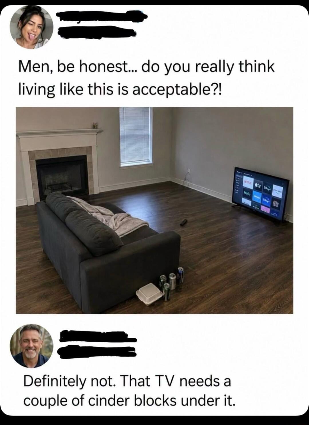 Men, be honest... do you really think living like this is acceptable?! Definitely not. That TV needs a couple of cinder blocks under it.