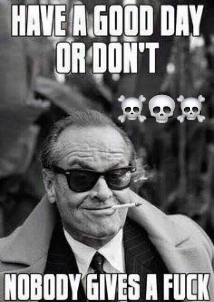 HAVE A GOOD DAY OR DON'T. NOBODY GIVES A FUCK.