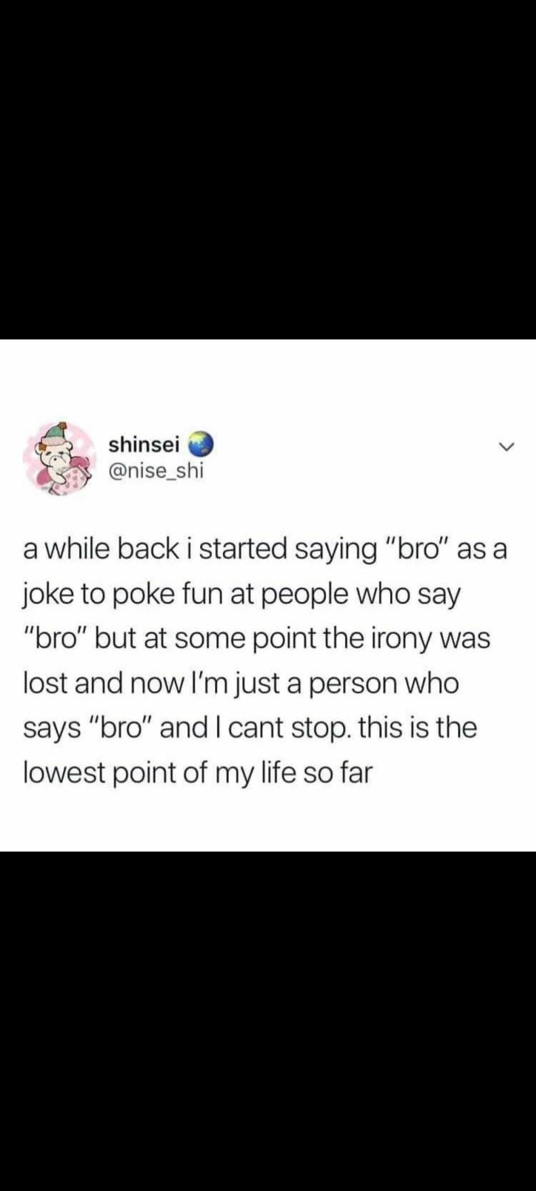 f shinsei 1y nise_shi a while back i started saying bro as a joke to poke fun at people who say bro but at some point the irony was lost and now Im just a person who says bro and cant stop this is the lowest point of my life so far