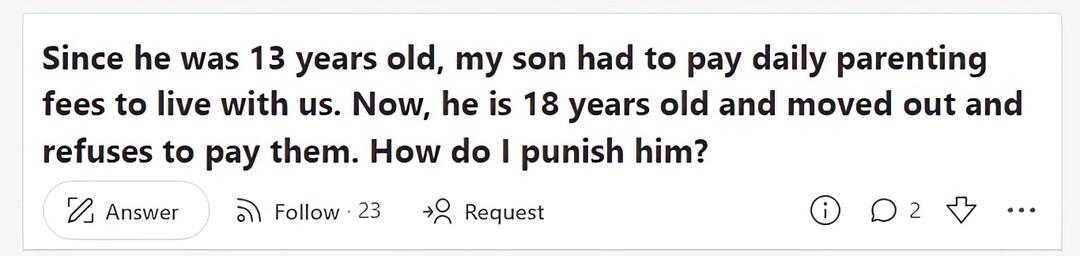 Since he was 13 years old my son had to pay daily parenting fees to live with us Now he is 18 years old and moved out and refuses to pay them How do punish him P vswer R Follow 23 92 Reauest 0
