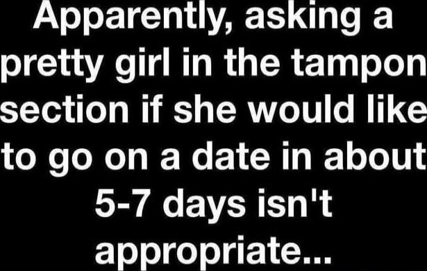 Apparently, asking a pretty girl in the tampon section if she would like to go on a date in about 5-7 days isn't appropriate...