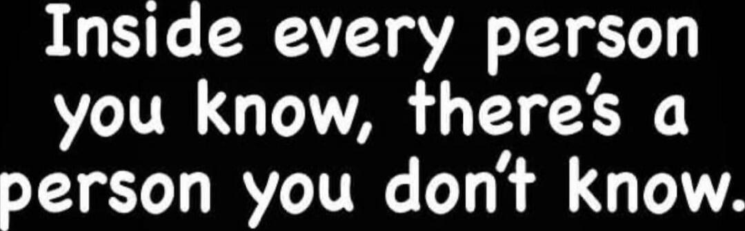Inside every person you know, there's a person you don't know.