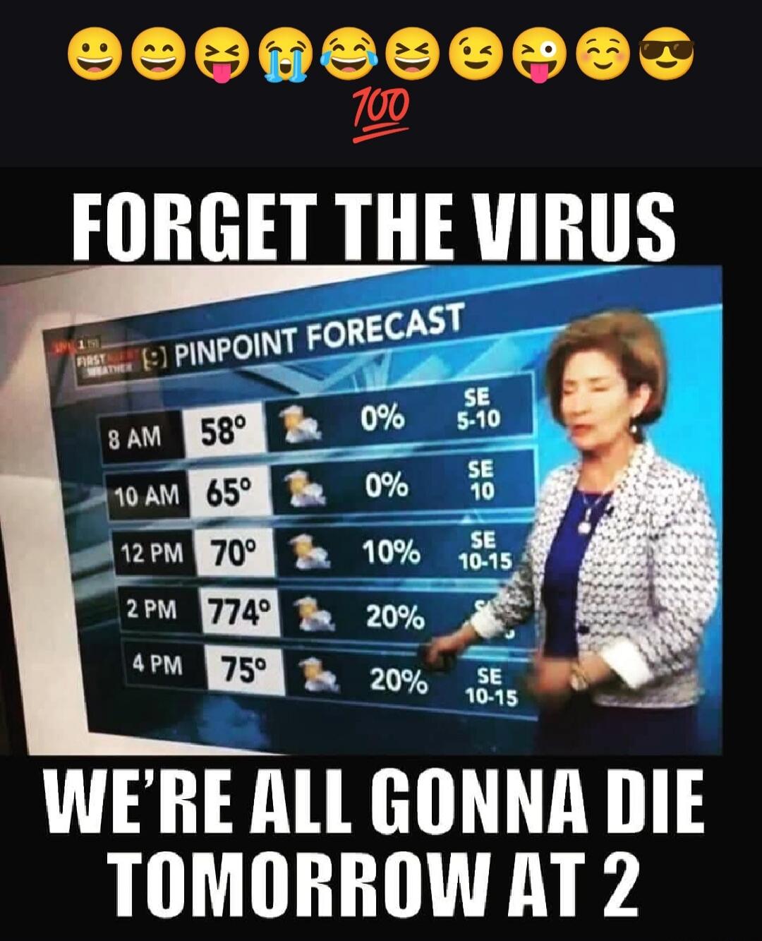 FORGET THE VIRUS. PINPOINT FORECAST. 8 AM 58°. 10 AM 65°. 12 PM 70°. 2 PM 774°. 4 PM 75°. WE'RE ALL GONNA DIE TOMORROW AT 2.