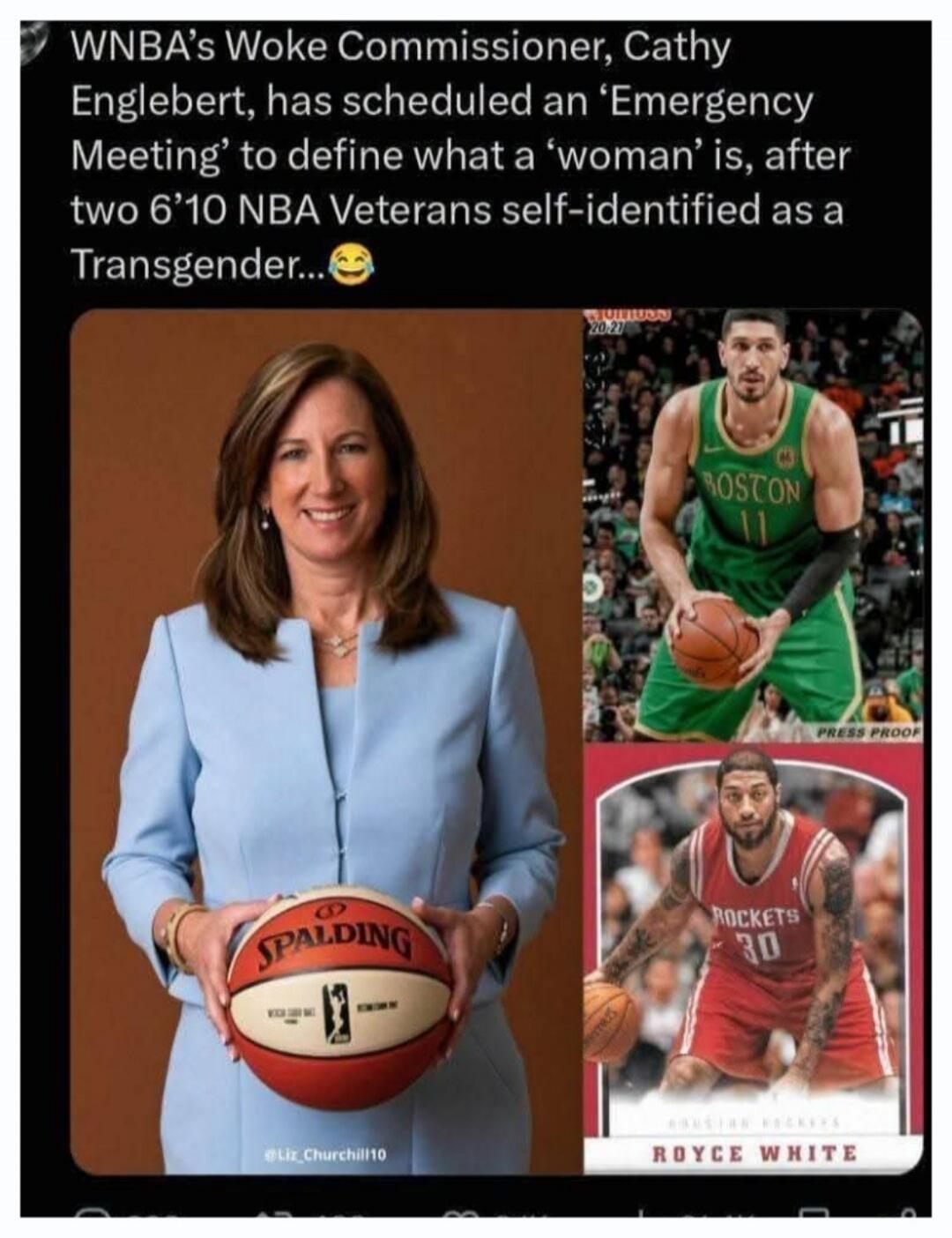 WNBA's Woke Commissioner, Cathy Englebert, has scheduled an 'Emergency Meeting' to define what a 'woman' is, after two 6'10 NBA Veterans self-identified as a Transgender... Spalding. Boston 11. Rockets 30. Royce White. Liz Churchill 10. Press Proof.