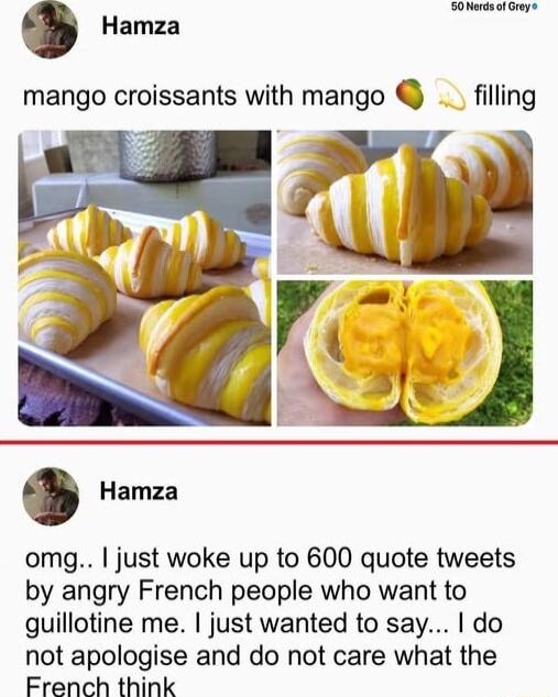 SO Hamza mango croissants with mango _ filling omg just woke up to 600 quote tweets by angry French people who want to guillotine me just wanted to say do not apologise and do not care what the French think