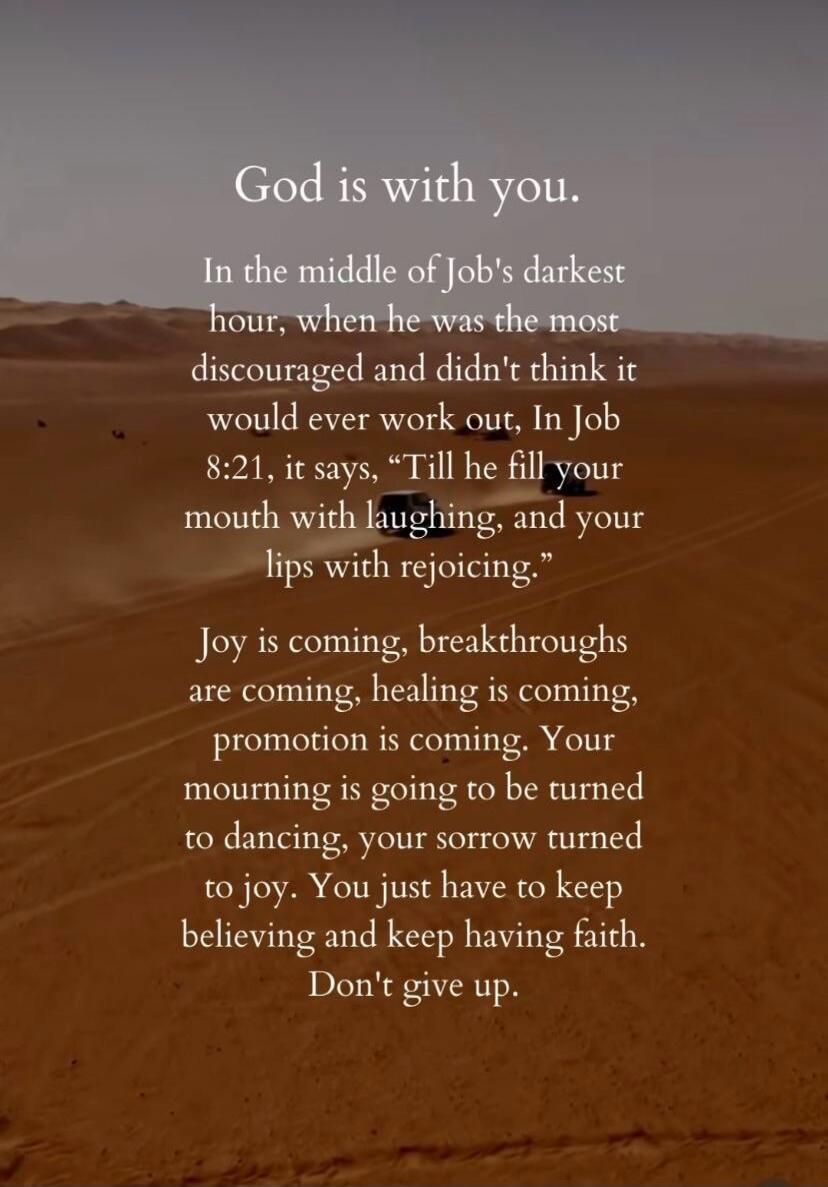 God is with you.
In the middle of Job's darkest hour, when he was the most discouraged and didn't think it would ever work out, In Job 8:21, it says, 