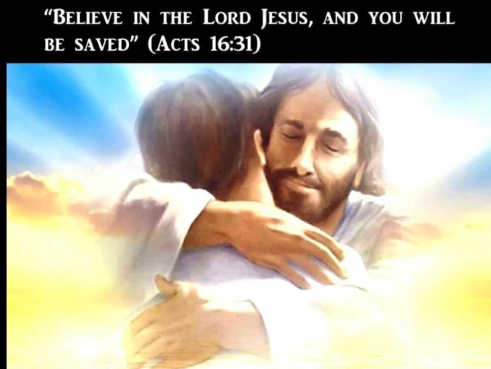 BELIEVE IN THE LORD JESUS, AND YOU WILL BE SAVED (ACTS 16:31)