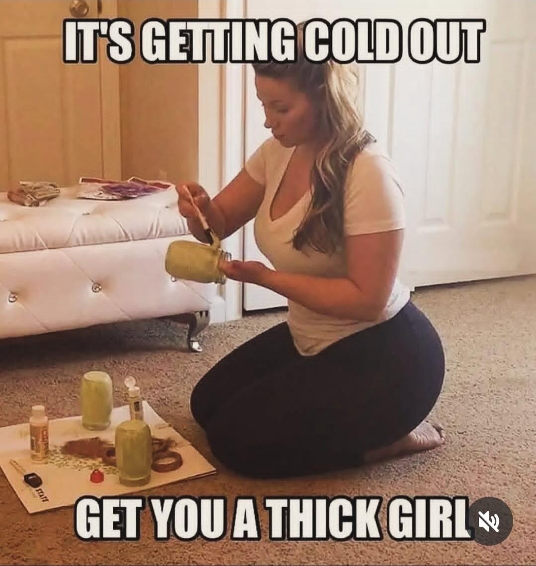 It's getting cold out
Get you a thick girl