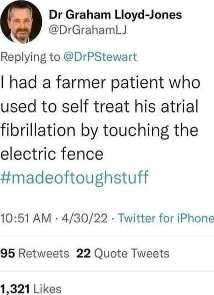 Dr Graham Lloyd Jones DrGrahamLJ Replying to DrPStewart had a farmer patient who used to self treat his atrial fibrillation by touching the electric fence madeoftoughstuff 1051 AM 43022 Twitter for iPhone 95 Retweets 22 Quote Tweets 1321 Likes