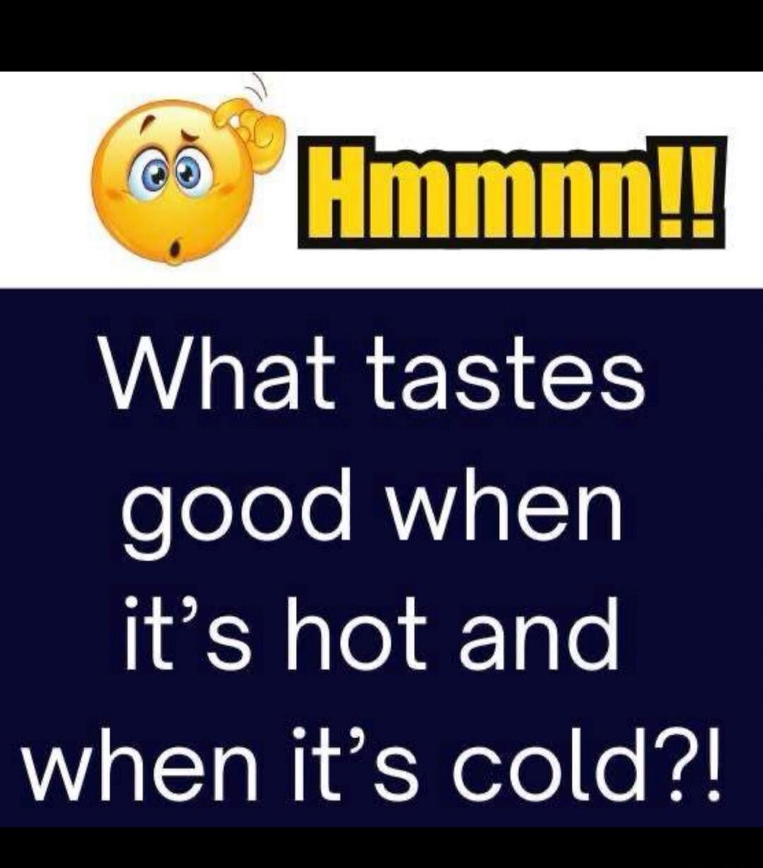 Hmmmn!! What tastes good when it's hot and when it's cold?!