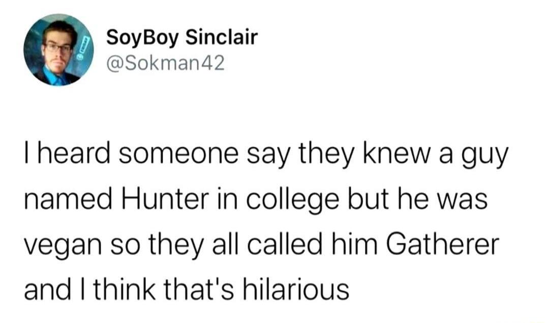 SoyBoy Sinclair Sokman42 heard someone say they knew a guy named Hunter in college but he was vegan so they all called him Gatherer and think thats hilarious