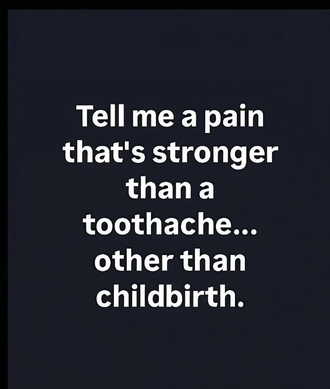 Tell me a pain that's stronger than a toothache... other than childbirth.