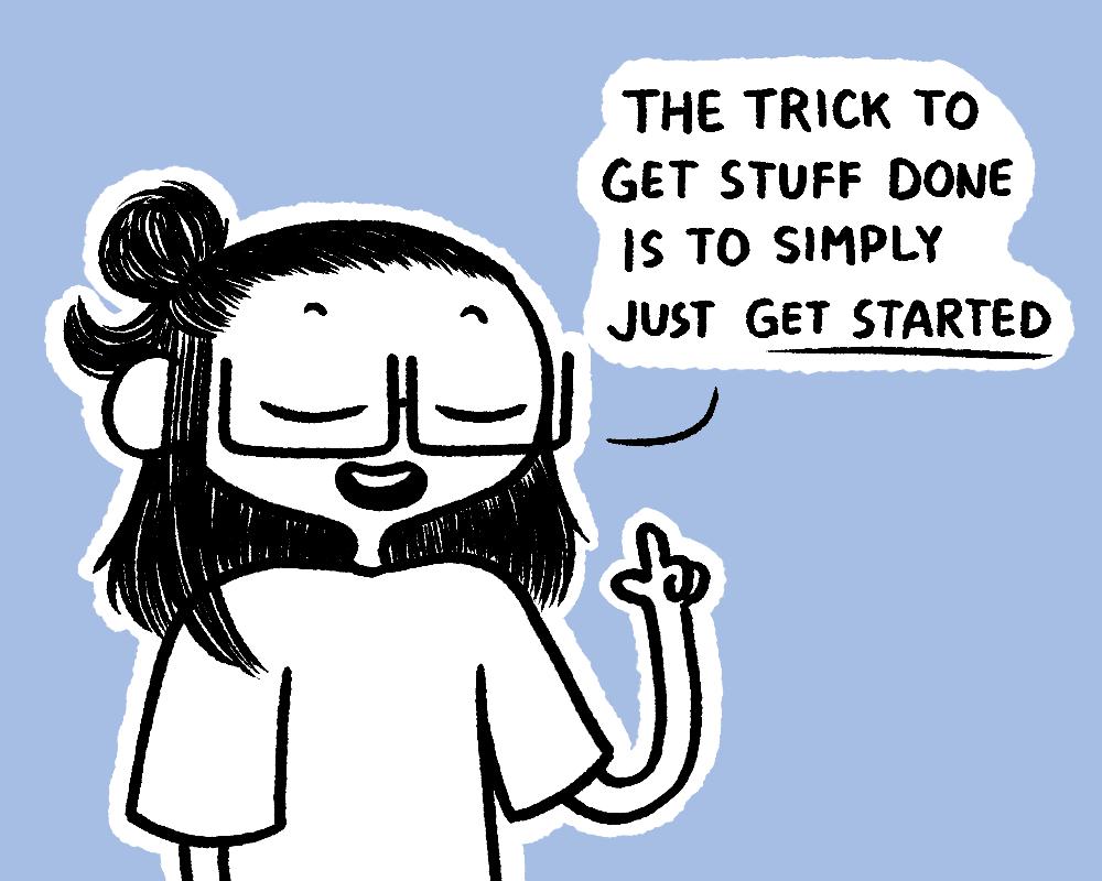 THE TRICK TO GET STUFF DONE IS TO SIMPLY JUST GET STARTED