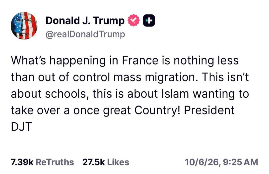 Donald J. Trump @realDonaldTrump What's happening in France is nothing less than out of control mass migration. This isn't about schools, this is about Islam wanting to take over a once great Country! President DJT