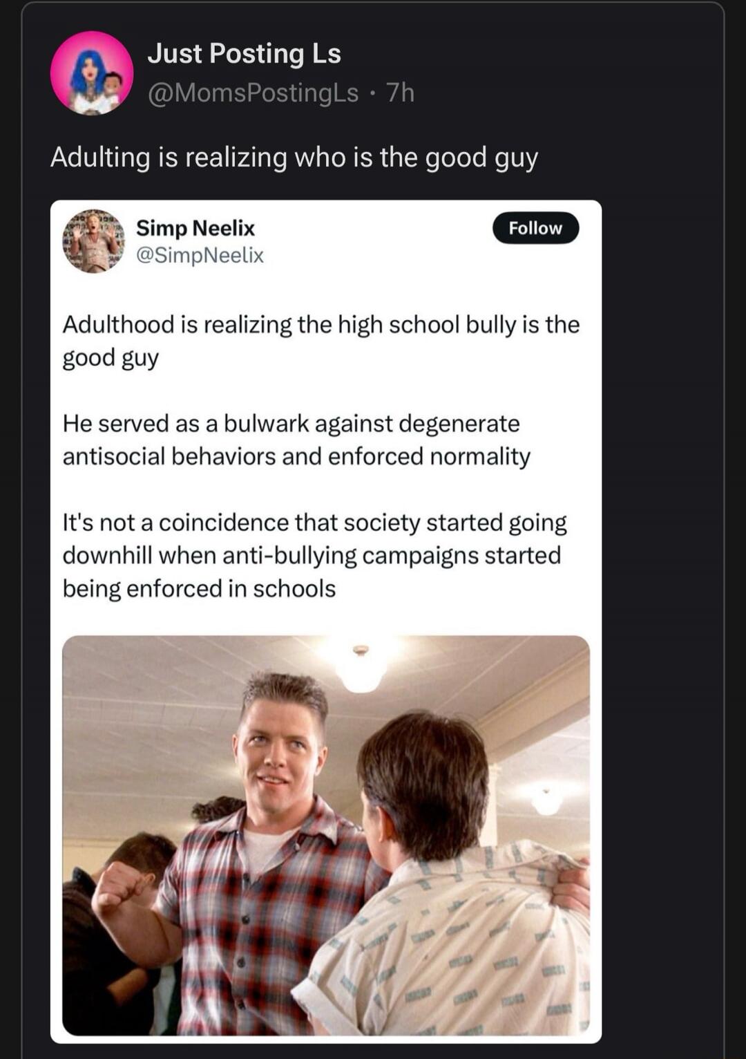 Adulting is realizing who is the good guy

Adulthood is realizing the high school bully is the good guy

He served as a bulwark against degenerate antisocial behaviors and enforced normality
It's not a coincidence that society started going downhill when anti-bullying campaigns started being enforced in schools